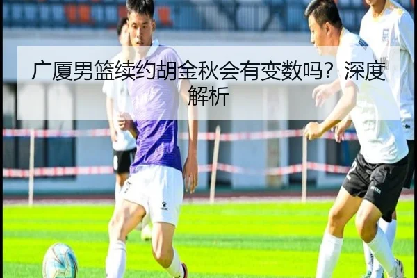 广厦男篮续约胡金秋会有变数吗？深度解析