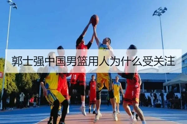 郭士强中国男篮用人为什么受关注