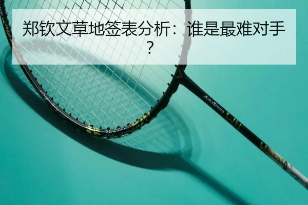 郑钦文草地签表分析：谁是最难对手？