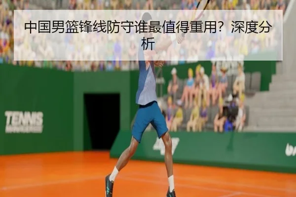中国男篮锋线防守谁最值得重用？深度分析