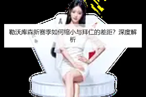 勒沃库森新赛季如何缩小与拜仁的差距？深度解析