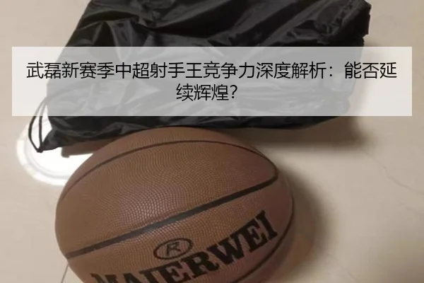 武磊新赛季中超射手王竞争力深度解析：能否延续辉煌？