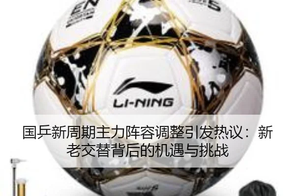 国乒新周期主力阵容调整引发热议：新老交替背后的机遇与挑战
