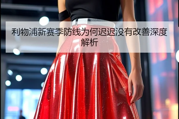 利物浦新赛季防线为何迟迟没有改善深度解析